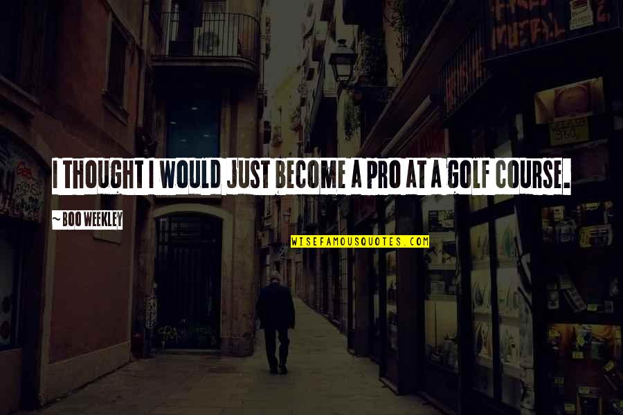 Adulthood Growing Up Philosophy Quotes By Boo Weekley: I thought I would just become a pro Adulthood Growing Up Philosophy Quotes By Boo Weekley: I thought I would just become a pro