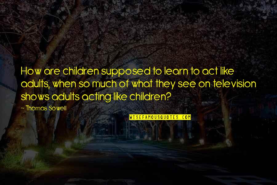 Adults Acting Like Children Quotes By Thomas Sowell: How are children supposed to learn to act