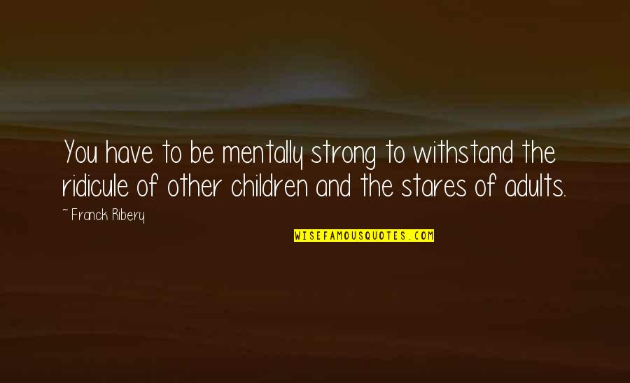 Adults And Children Quotes By Franck Ribery: You have to be mentally strong to withstand