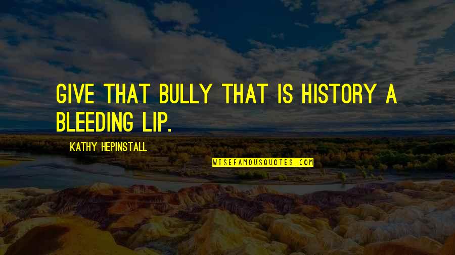 Adults Behaving Badly Quotes By Kathy Hepinstall: Give that bully that is history a bleeding