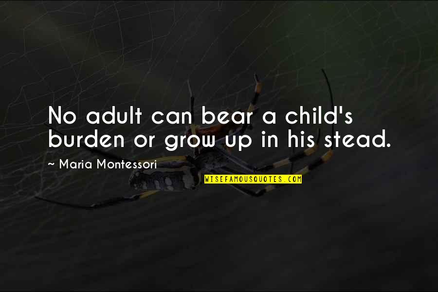 Adults Not Growing Up Quotes By Maria Montessori: No adult can bear a child's burden or