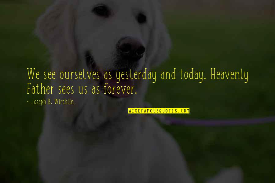 Advance Directives Quotes By Joseph B. Wirthlin: We see ourselves as yesterday and today. Heavenly
