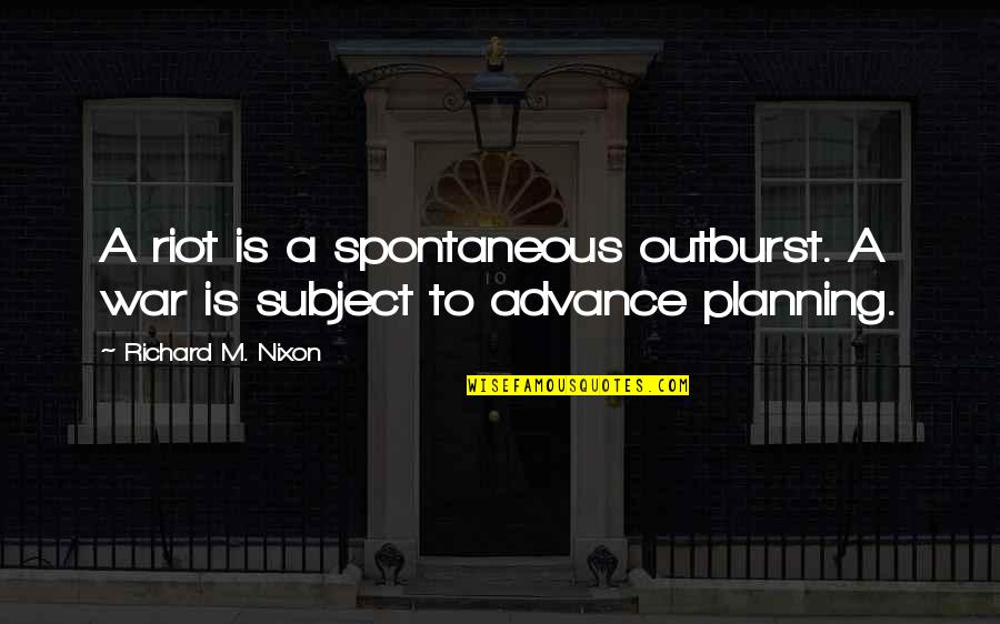 Advance Planning Quotes By Richard M. Nixon: A riot is a spontaneous outburst. A war