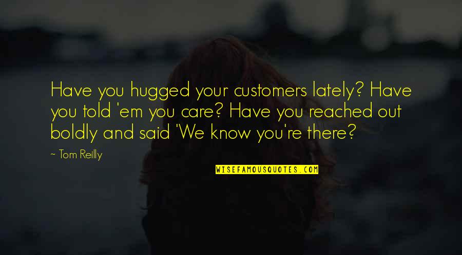 Advanced Practice Nursing Quotes By Tom Reilly: Have you hugged your customers lately? Have you