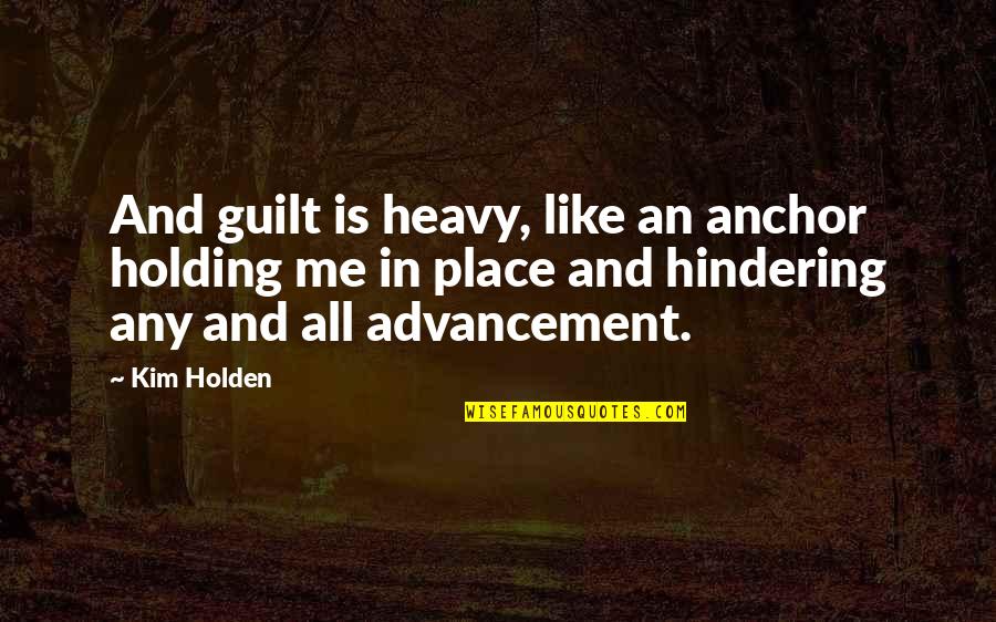 Advancement Quotes By Kim Holden: And guilt is heavy, like an anchor holding