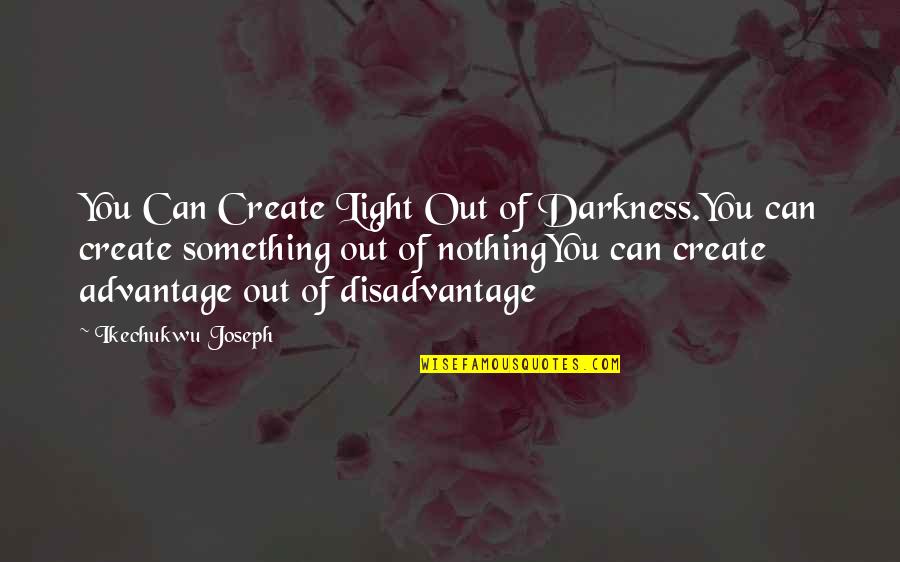 Advantage Disadvantage Quotes By Ikechukwu Joseph: You Can Create Light Out of Darkness.You can