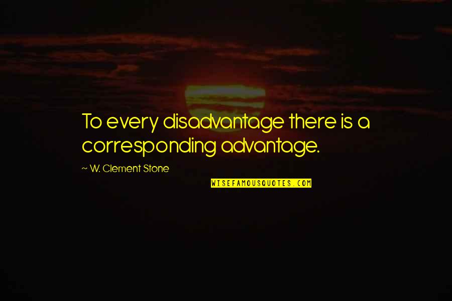Advantage Disadvantage Quotes By W. Clement Stone: To every disadvantage there is a corresponding advantage.
