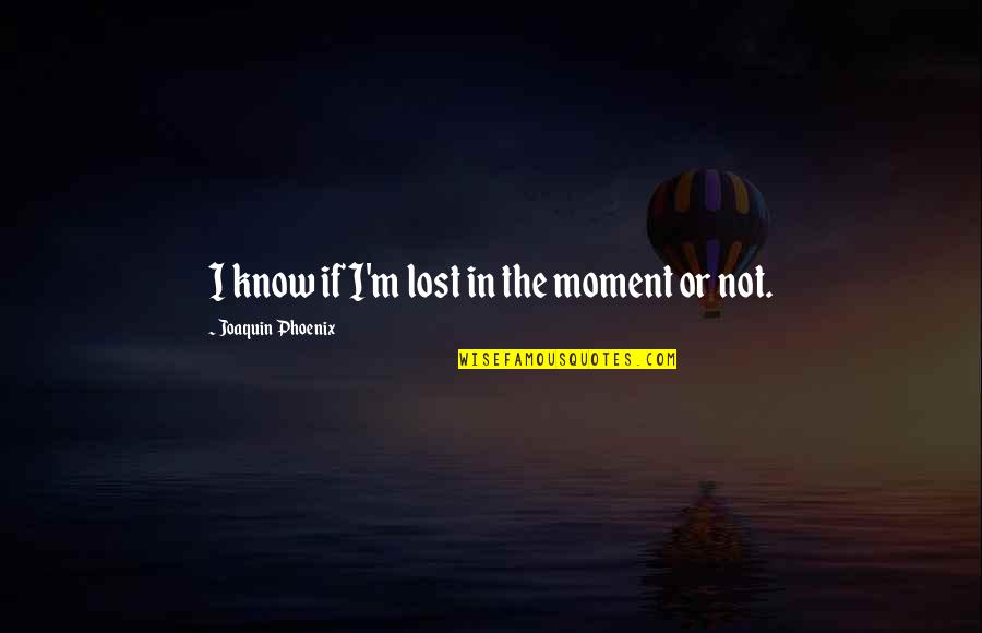 Advantage Person Quotes By Joaquin Phoenix: I know if I'm lost in the moment