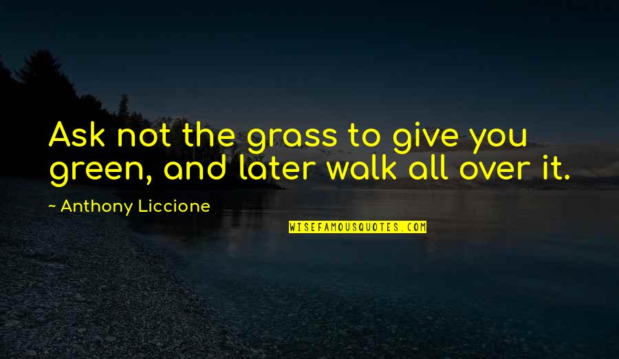 Advantage Quotes By Anthony Liccione: Ask not the grass to give you green,