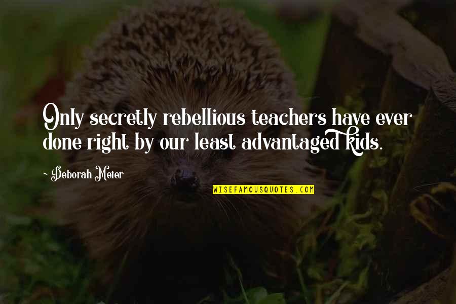 Advantaged Quotes By Deborah Meier: Only secretly rebellious teachers have ever done right