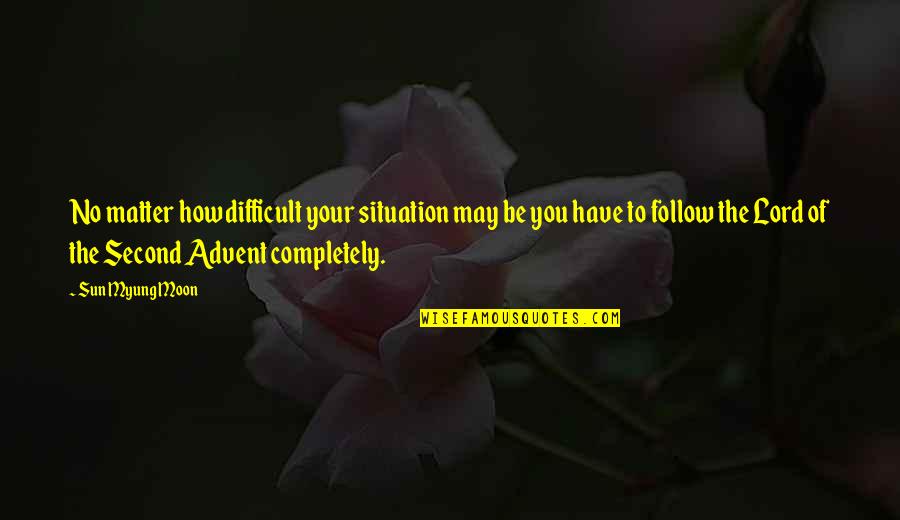 Advent's Quotes By Sun Myung Moon: No matter how difficult your situation may be