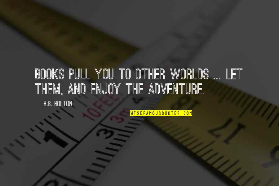 Adventure From Books Quotes By H.B. Bolton: Books pull you to other worlds ... let