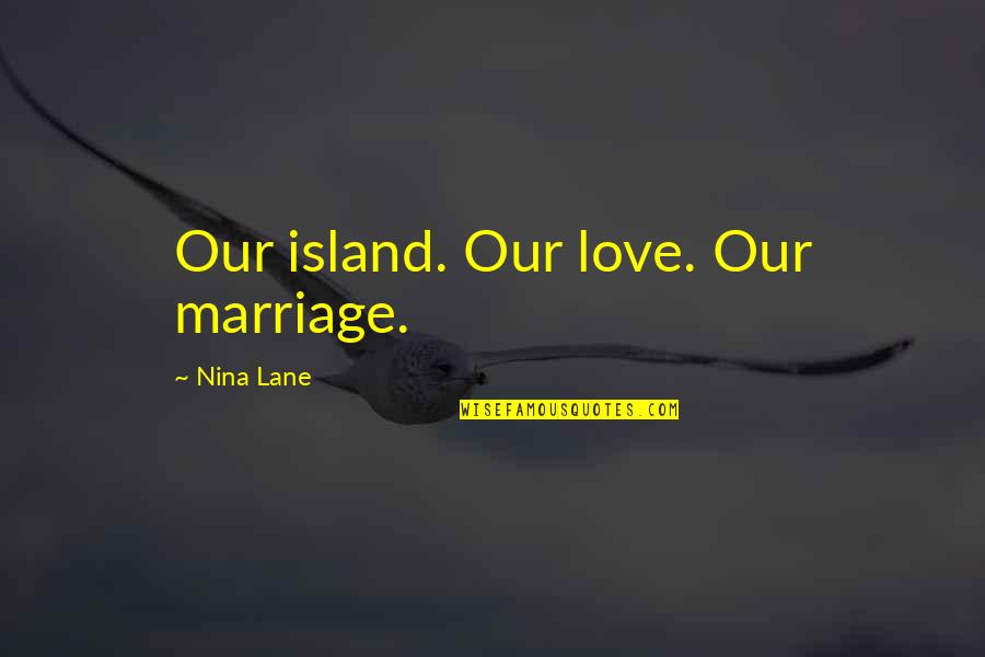Adventure Into The Wild Quotes By Nina Lane: Our island. Our love. Our marriage. Adventure Into The Wild Quotes By Nina Lane: Our island. Our love. Our marriage.