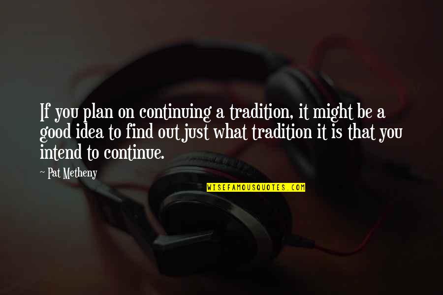 Adventure Time Gut Grinder Quotes By Pat Metheny: If you plan on continuing a tradition, it Adventure Time Gut Grinder Quotes By Pat Metheny: If you plan on continuing a tradition, it