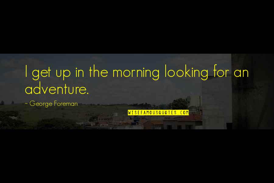Adventure Up Quotes By George Foreman: I get up in the morning looking for