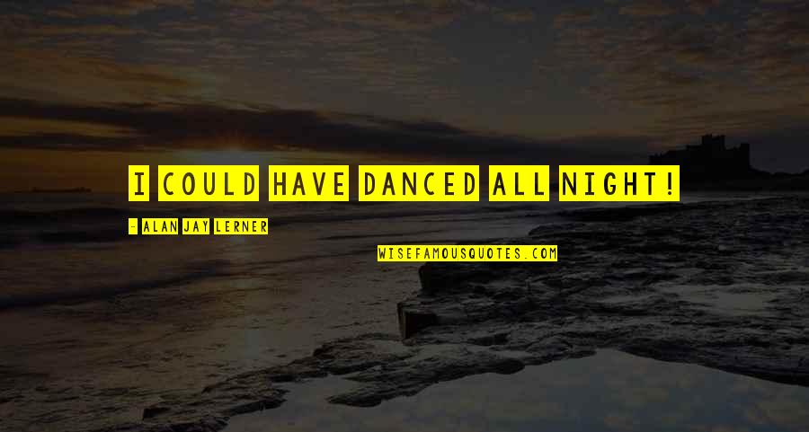 Adventuring With Someone You Love Quotes By Alan Jay Lerner: I could have danced all night! Adventuring With Someone You Love Quotes By Alan Jay Lerner: I could have danced all night!