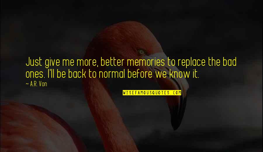 Adventurous Journey Quotes By A.R. Von: Just give me more, better memories to replace