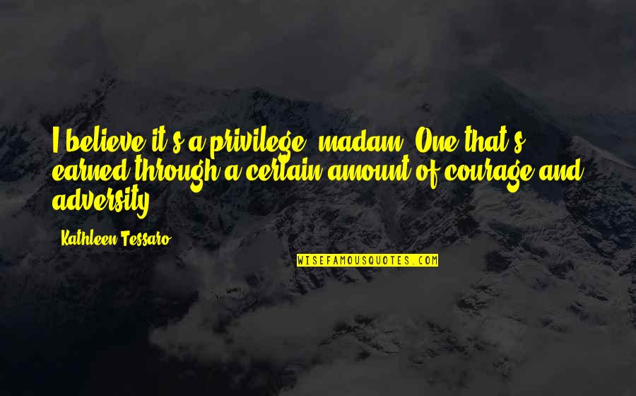 Adversity And Courage Quotes By Kathleen Tessaro: I believe it's a privilege, madam. One that's