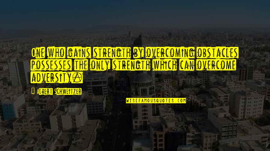 Adversity Overcoming Quotes By Albert Schweitzer: One who gains strength by overcoming obstacles possesses Adversity Overcoming Quotes By Albert Schweitzer: One who gains strength by overcoming obstacles possesses
