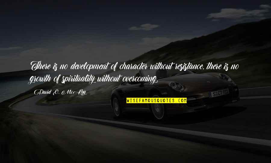 Adversity Overcoming Quotes By David O. McKay: There is no development of character without resistance,