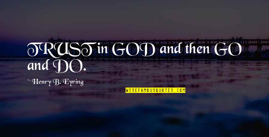 Advertising Agency Client Quotes By Henry B. Eyring: TRUST in GOD and then GO and DO.
