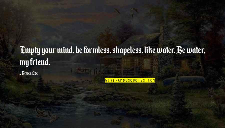 Advice From A Friend Quotes By Bruce Lee: Empty your mind, be formless, shapeless, like water.