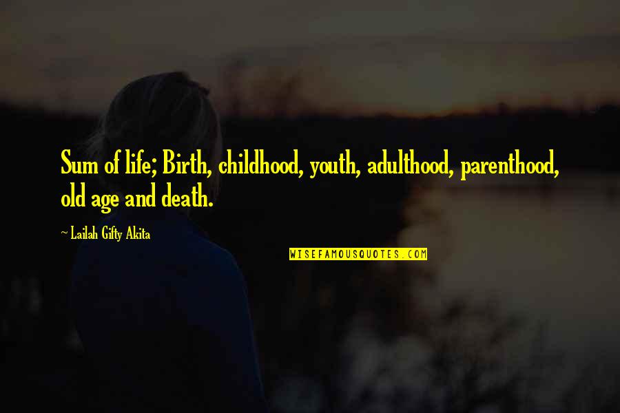 Advie Quotes By Lailah Gifty Akita: Sum of life; Birth, childhood, youth, adulthood, parenthood,