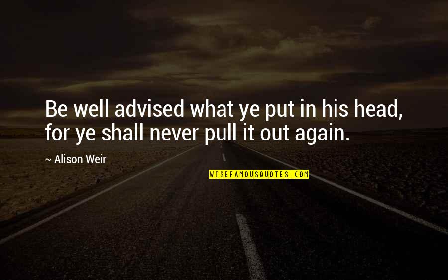 Advised Quotes By Alison Weir: Be well advised what ye put in his