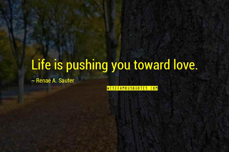 Advisory Quotes By Renae A. Sauter: Life is pushing you toward love. Advisory Quotes By Renae A. Sauter: Life is pushing you toward love.