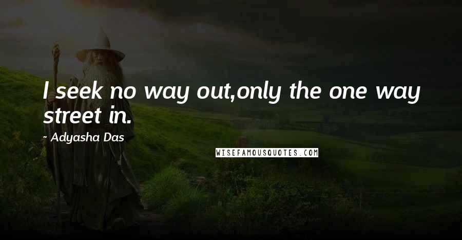 Adyasha Das quotes: I seek no way out,only the one way street in.