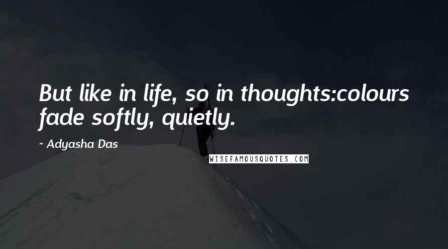 Adyasha Das quotes: But like in life, so in thoughts:colours fade softly, quietly.
