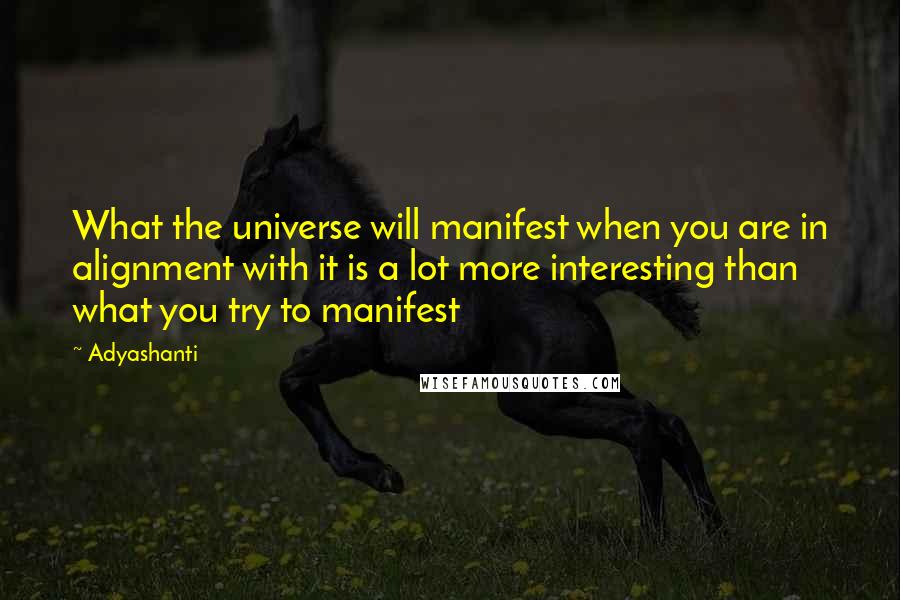 Adyashanti quotes: What the universe will manifest when you are in alignment with it is a lot more interesting than what you try to manifest Adyashanti quotes: What the universe will manifest when you are in alignment with it is a lot more interesting than what you try to manifest