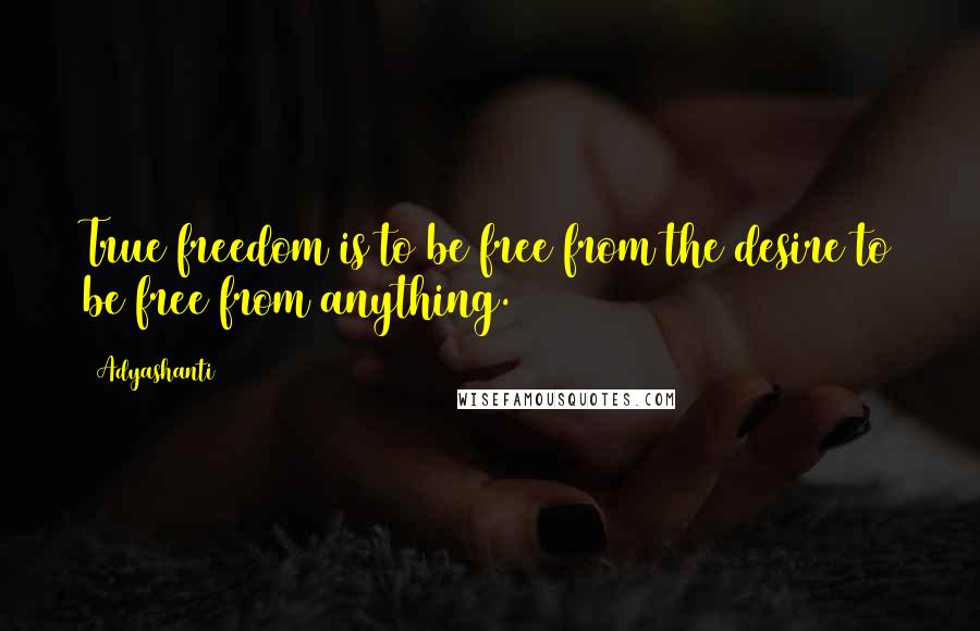 Adyashanti quotes: True freedom is to be free from the desire to be free from anything.