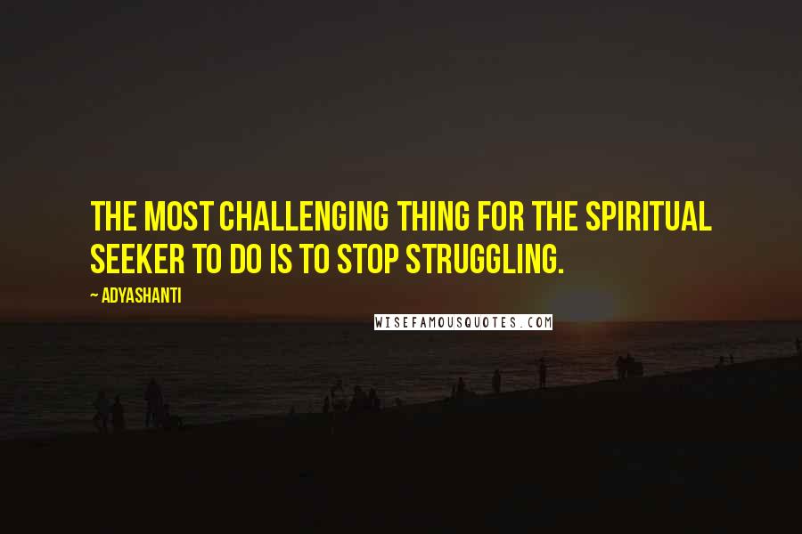Adyashanti quotes: The most challenging thing for the spiritual seeker to do is to stop struggling.