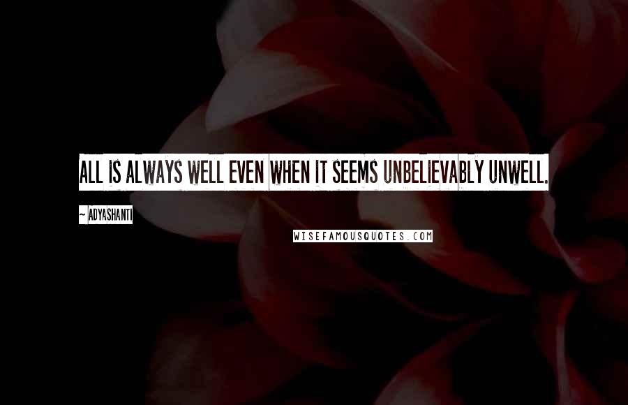 Adyashanti quotes: All is always well even when it seems unbelievably unwell.