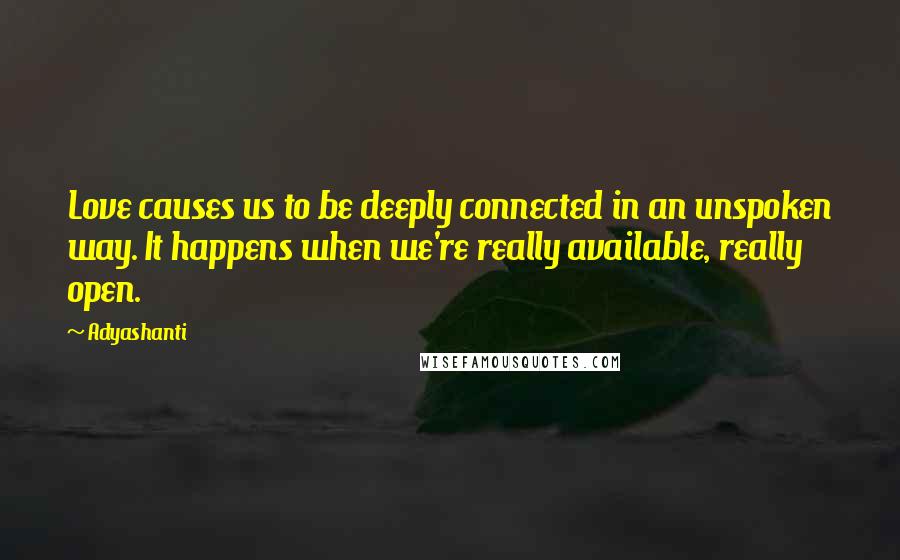 Adyashanti quotes: Love causes us to be deeply connected in an unspoken way. It happens when we're really available, really open.