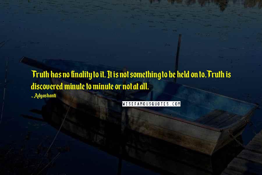 Adyashanti quotes: Truth has no finality to it. It is not something to be held on to. Truth is discovered minute to minute or not at all. Adyashanti quotes: Truth has no finality to it. It is not something to be held on to. Truth is discovered minute to minute or not at all.