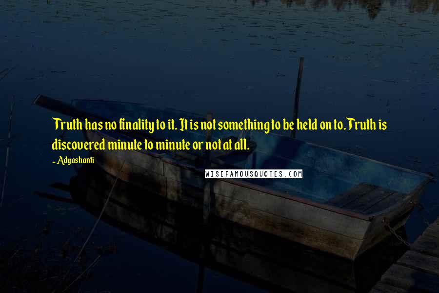 Adyashanti quotes: Truth has no finality to it. It is not something to be held on to. Truth is discovered minute to minute or not at all.