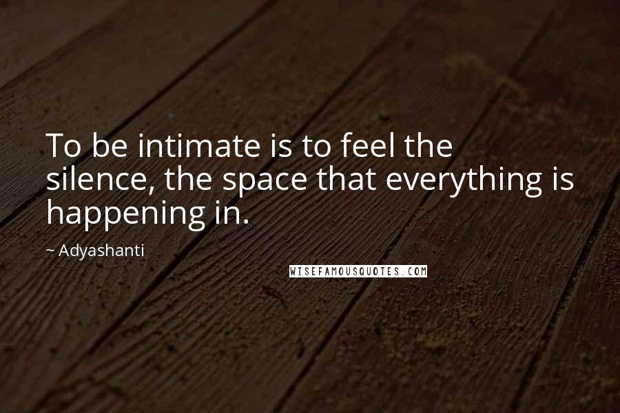Adyashanti quotes: To be intimate is to feel the silence, the space that everything is happening in.