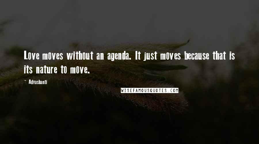 Adyashanti quotes: Love moves without an agenda. It just moves because that is its nature to move.