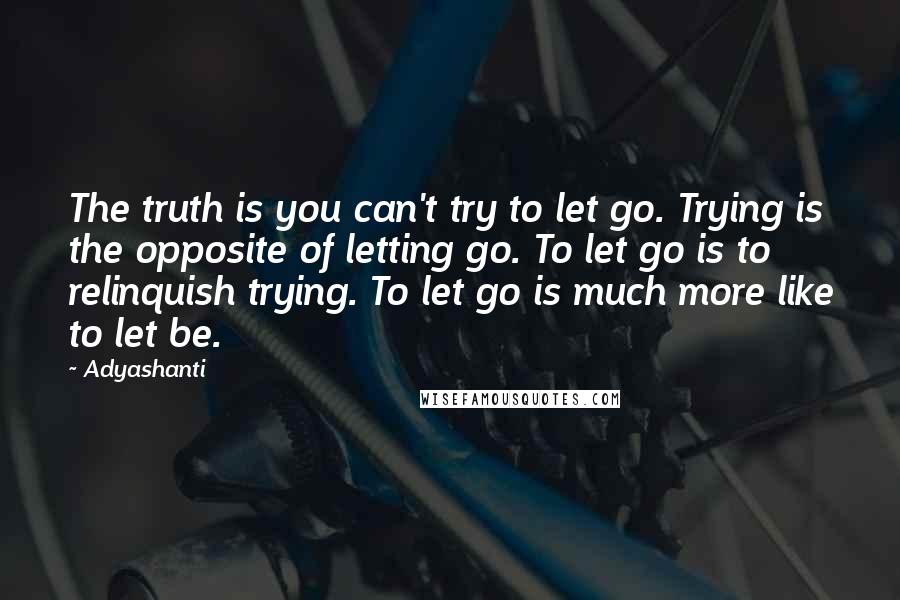 Adyashanti quotes: The truth is you can't try to let go. Trying is the opposite of letting go. To let go is to relinquish trying. To let go is much more like