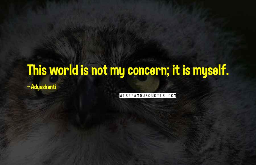 Adyashanti quotes: This world is not my concern; it is myself.