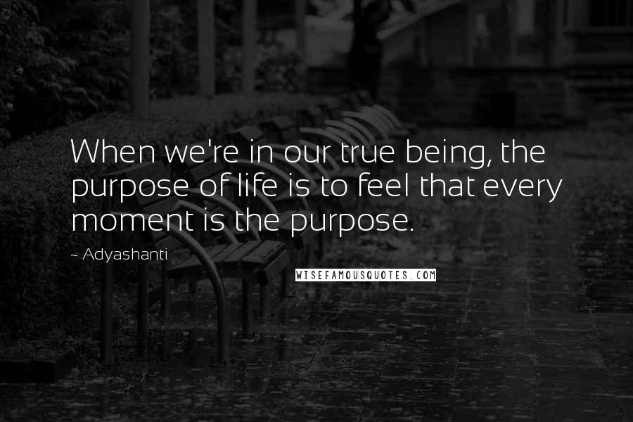 Adyashanti quotes: When we're in our true being, the purpose of life is to feel that every moment is the purpose.