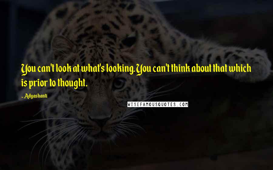 Adyashanti quotes: You can't look at what's looking. You can't think about that which is prior to thought.