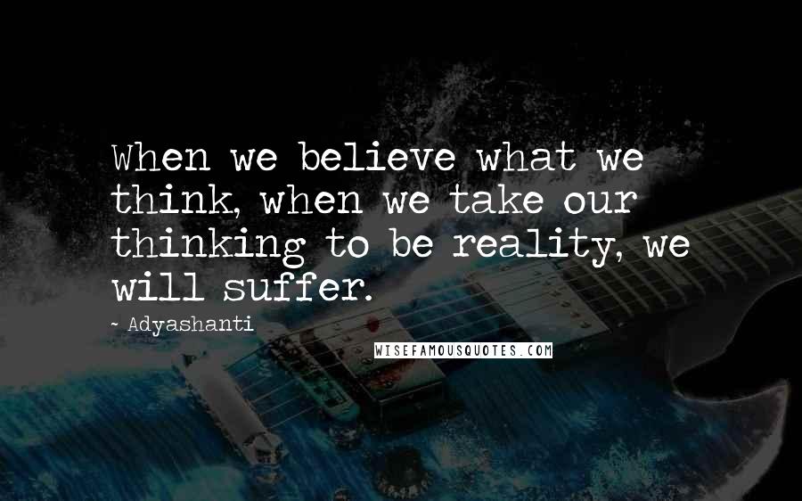 Adyashanti quotes: When we believe what we think, when we take our thinking to be reality, we will suffer.