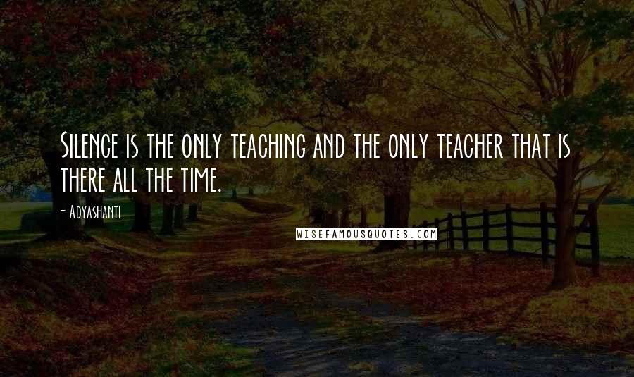 Adyashanti quotes: Silence is the only teaching and the only teacher that is there all the time.