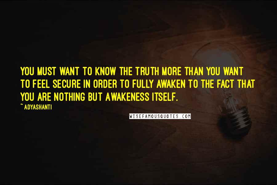 Adyashanti quotes: You must want to know the truth more than you want to feel secure in order to fully awaken to the fact that you are nothing but Awakeness itself.