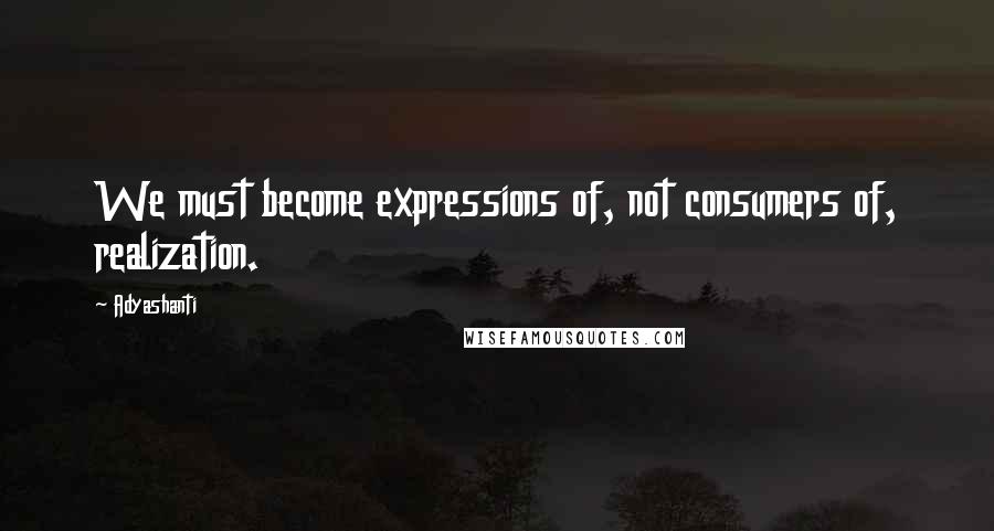 Adyashanti quotes: We must become expressions of, not consumers of, realization.