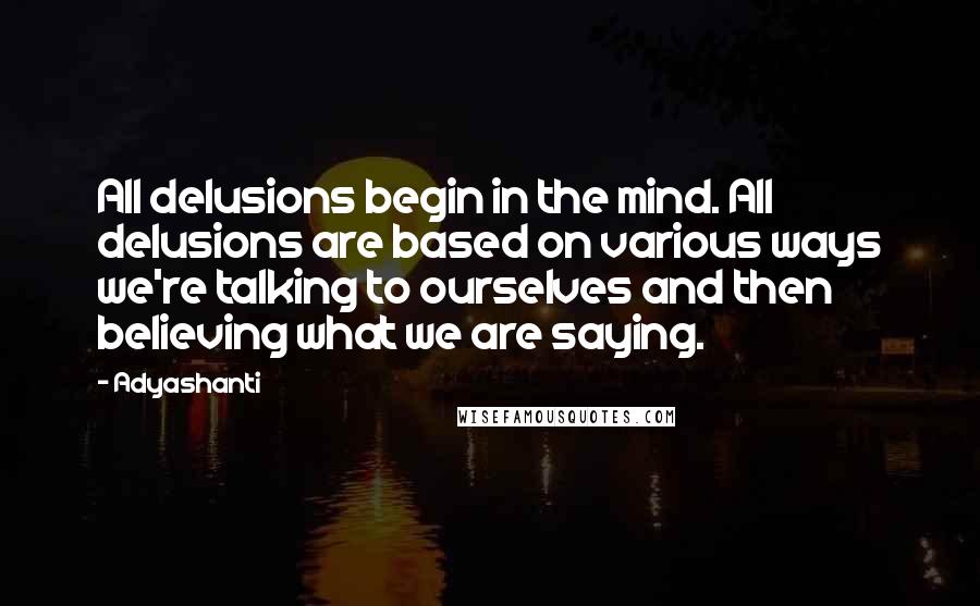 Adyashanti quotes: All delusions begin in the mind. All delusions are based on various ways we're talking to ourselves and then believing what we are saying.