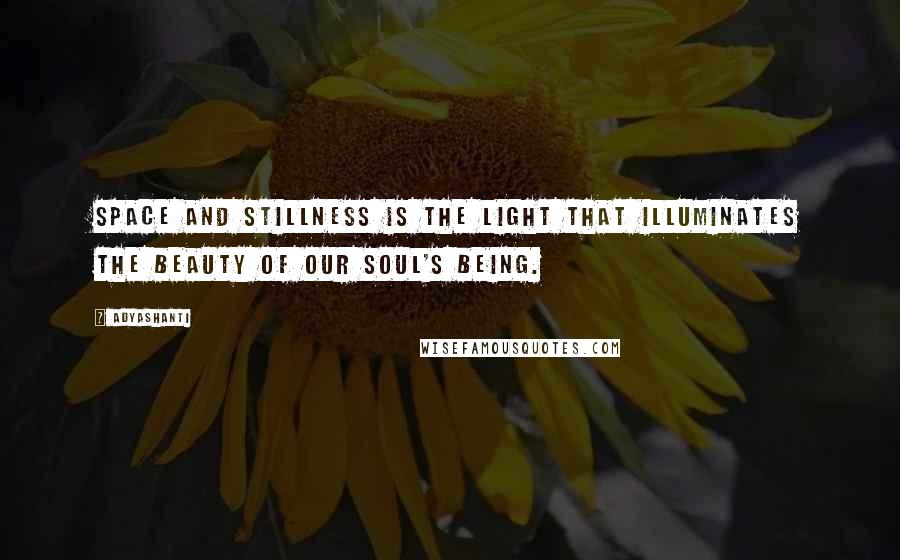 Adyashanti quotes: Space and stillness is the light that illuminates the beauty of our soul's being.